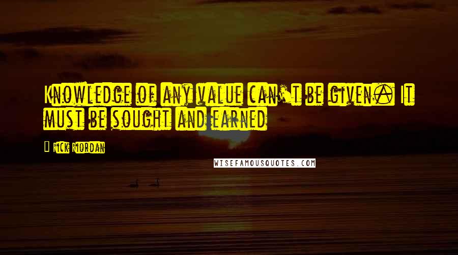 Rick Riordan Quotes: Knowledge of any value can't be given. It must be sought and earned