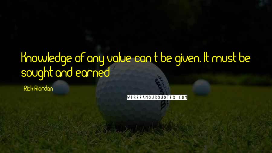 Rick Riordan Quotes: Knowledge of any value can't be given. It must be sought and earned