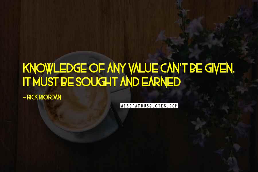 Rick Riordan Quotes: Knowledge of any value can't be given. It must be sought and earned