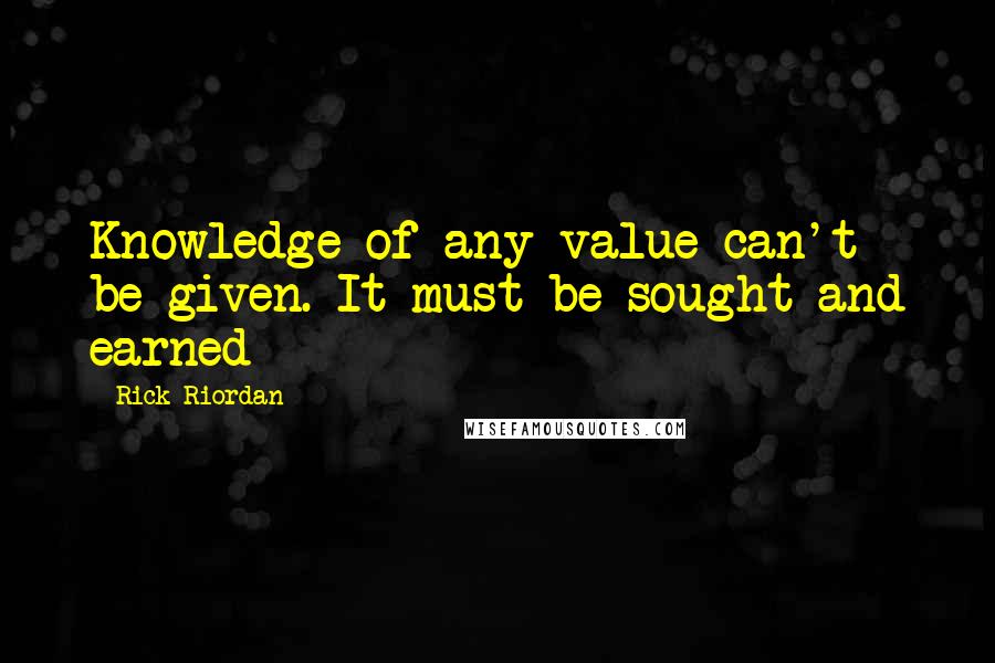 Rick Riordan Quotes: Knowledge of any value can't be given. It must be sought and earned