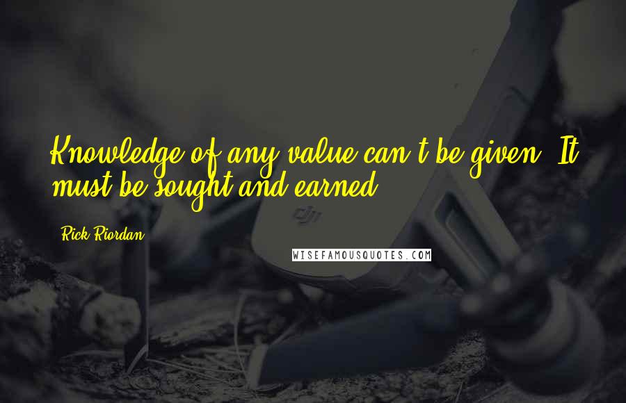 Rick Riordan Quotes: Knowledge of any value can't be given. It must be sought and earned