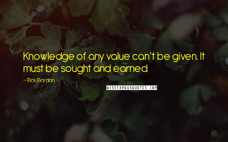 Rick Riordan Quotes: Knowledge of any value can't be given. It must be sought and earned