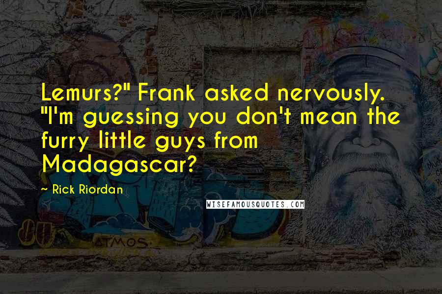 Rick Riordan Quotes: Lemurs?" Frank asked nervously. "I'm guessing you don't mean the furry little guys from Madagascar?