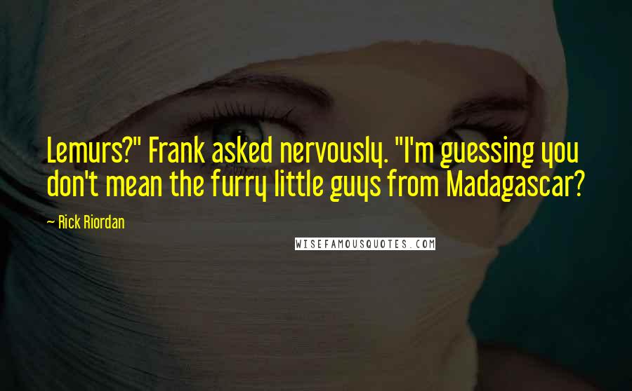 Rick Riordan Quotes: Lemurs?" Frank asked nervously. "I'm guessing you don't mean the furry little guys from Madagascar?