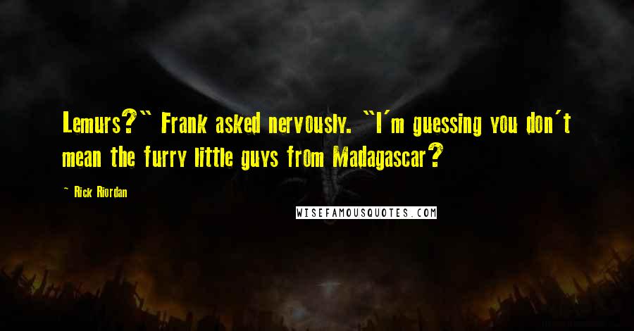 Rick Riordan Quotes: Lemurs?" Frank asked nervously. "I'm guessing you don't mean the furry little guys from Madagascar?