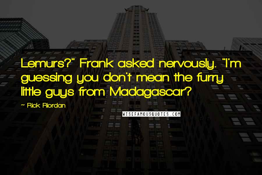 Rick Riordan Quotes: Lemurs?" Frank asked nervously. "I'm guessing you don't mean the furry little guys from Madagascar?