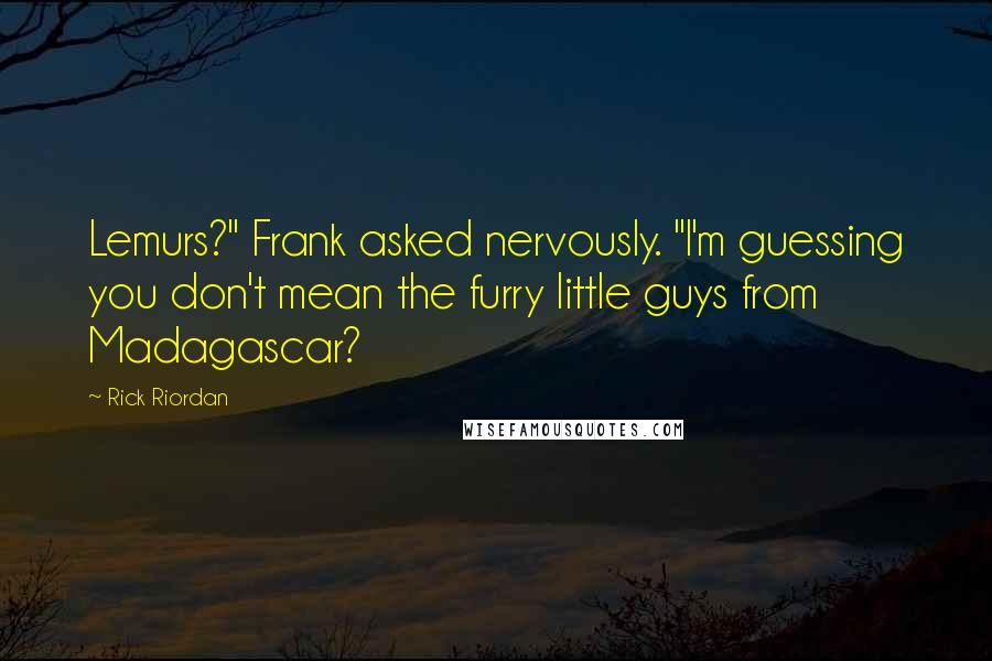 Rick Riordan Quotes: Lemurs?" Frank asked nervously. "I'm guessing you don't mean the furry little guys from Madagascar?