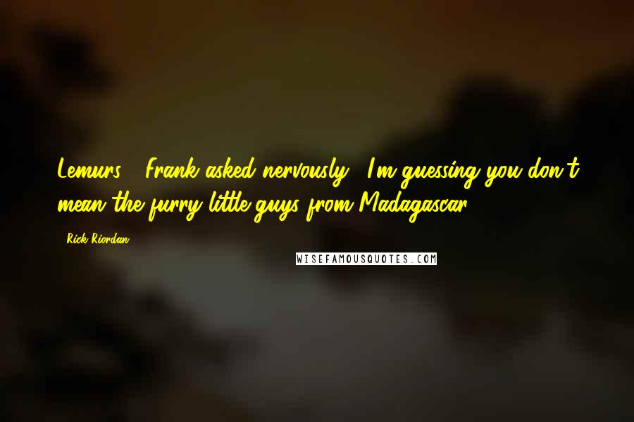 Rick Riordan Quotes: Lemurs?" Frank asked nervously. "I'm guessing you don't mean the furry little guys from Madagascar?