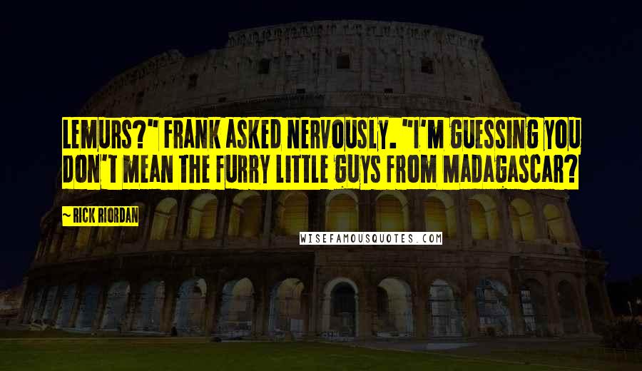 Rick Riordan Quotes: Lemurs?" Frank asked nervously. "I'm guessing you don't mean the furry little guys from Madagascar?