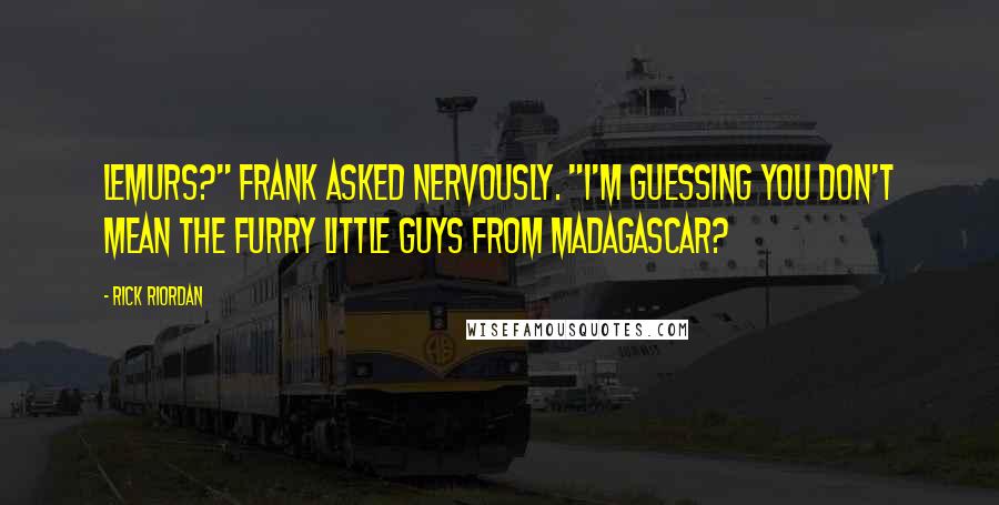 Rick Riordan Quotes: Lemurs?" Frank asked nervously. "I'm guessing you don't mean the furry little guys from Madagascar?