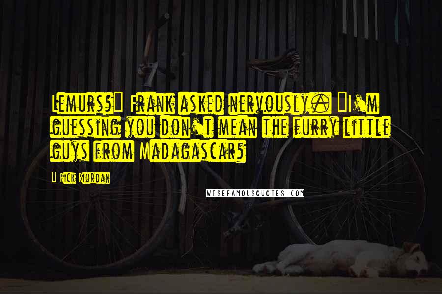 Rick Riordan Quotes: Lemurs?" Frank asked nervously. "I'm guessing you don't mean the furry little guys from Madagascar?