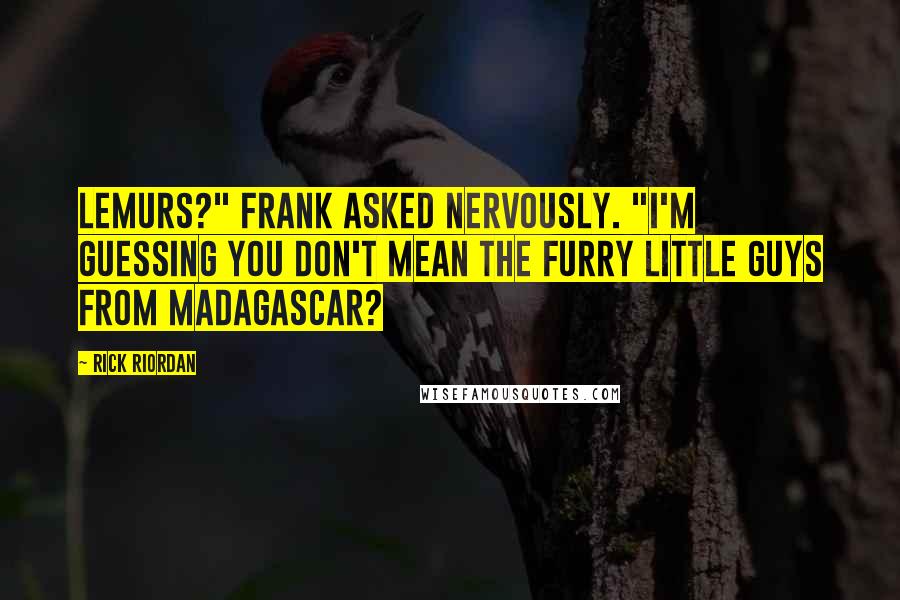 Rick Riordan Quotes: Lemurs?" Frank asked nervously. "I'm guessing you don't mean the furry little guys from Madagascar?