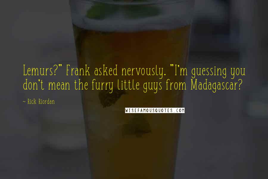 Rick Riordan Quotes: Lemurs?" Frank asked nervously. "I'm guessing you don't mean the furry little guys from Madagascar?