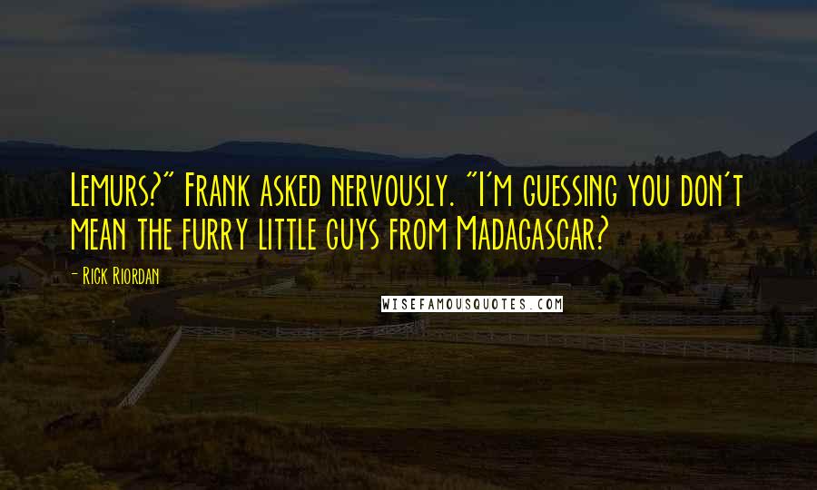 Rick Riordan Quotes: Lemurs?" Frank asked nervously. "I'm guessing you don't mean the furry little guys from Madagascar?