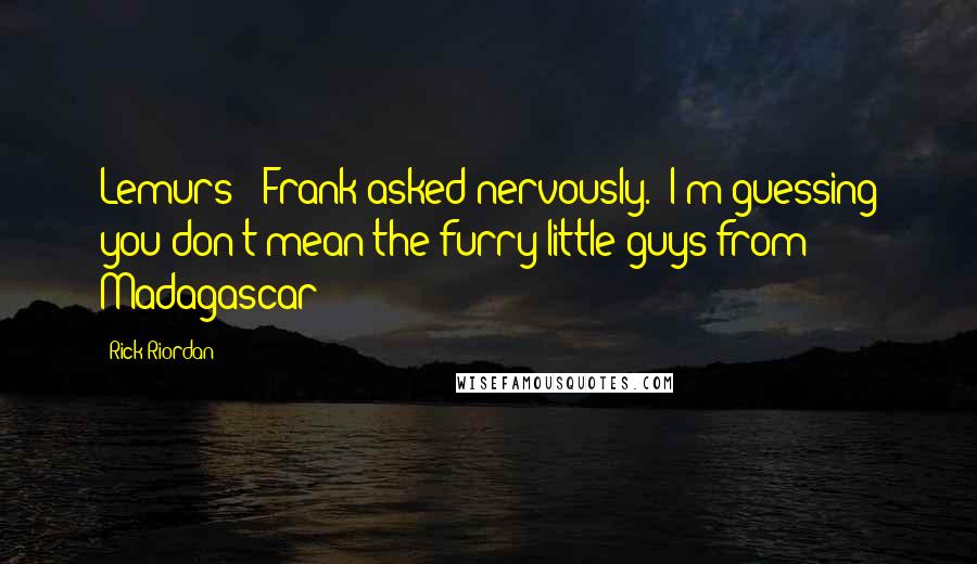 Rick Riordan Quotes: Lemurs?" Frank asked nervously. "I'm guessing you don't mean the furry little guys from Madagascar?