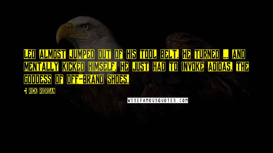 Rick Riordan Quotes: Leo almost jumped out of his tool belt. He turned ... and mentally kicked himself. He just had to invoke Adidas, the goddess of off-brand shoes.