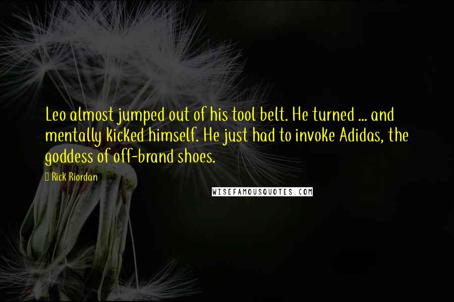 Rick Riordan Quotes: Leo almost jumped out of his tool belt. He turned ... and mentally kicked himself. He just had to invoke Adidas, the goddess of off-brand shoes.