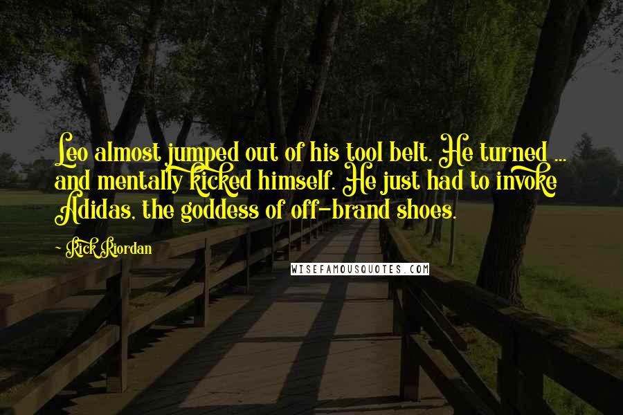 Rick Riordan Quotes: Leo almost jumped out of his tool belt. He turned ... and mentally kicked himself. He just had to invoke Adidas, the goddess of off-brand shoes.