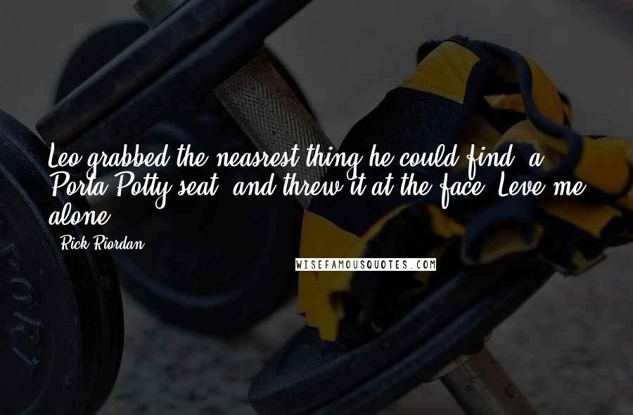 Rick Riordan Quotes: Leo grabbed the neasrest thing he could find- a Porta-Potty seat- and threw it at the face. Leve me alone!