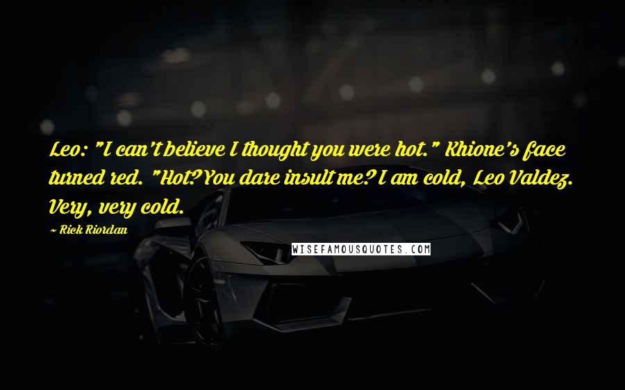 Rick Riordan Quotes: Leo: "I can't believe I thought you were hot." Khione's face turned red. "Hot? You dare insult me? I am cold, Leo Valdez. Very, very cold.