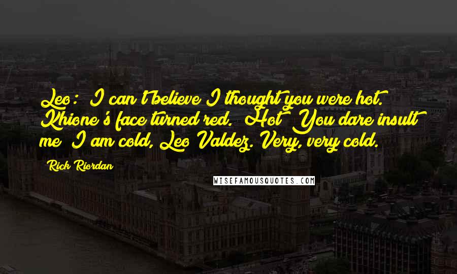 Rick Riordan Quotes: Leo: "I can't believe I thought you were hot." Khione's face turned red. "Hot? You dare insult me? I am cold, Leo Valdez. Very, very cold.