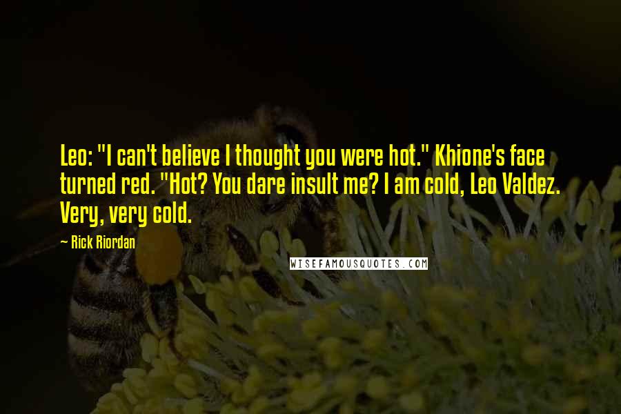 Rick Riordan Quotes: Leo: "I can't believe I thought you were hot." Khione's face turned red. "Hot? You dare insult me? I am cold, Leo Valdez. Very, very cold.