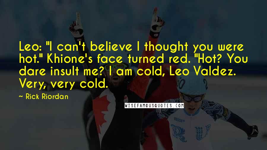 Rick Riordan Quotes: Leo: "I can't believe I thought you were hot." Khione's face turned red. "Hot? You dare insult me? I am cold, Leo Valdez. Very, very cold.