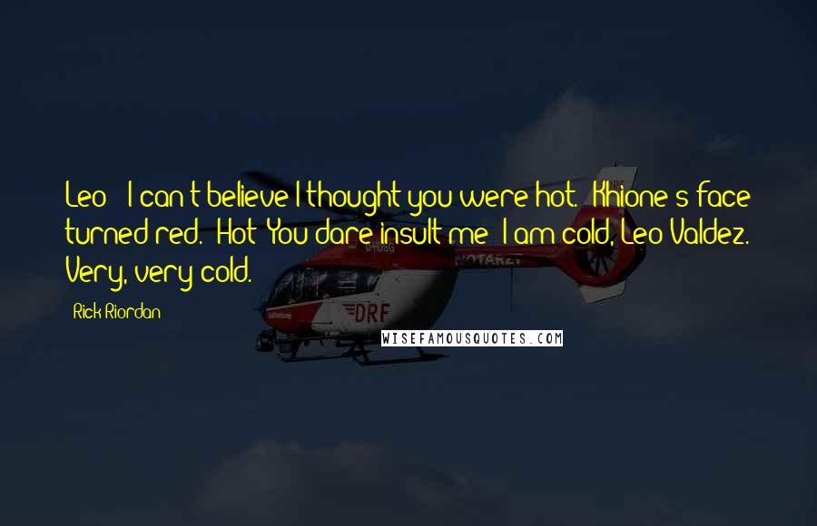 Rick Riordan Quotes: Leo: "I can't believe I thought you were hot." Khione's face turned red. "Hot? You dare insult me? I am cold, Leo Valdez. Very, very cold.