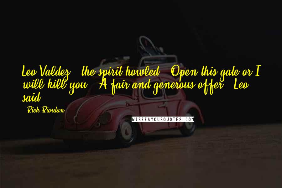 Rick Riordan Quotes: Leo Valdez!" the spirit howled. "Open this gate or I will kill you!""A fair and generous offer!" Leo said.