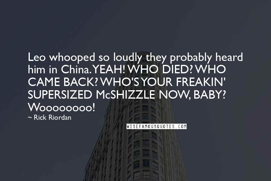 Rick Riordan Quotes: Leo whooped so loudly they probably heard him in China. YEAH! WHO DIED? WHO CAME BACK? WHO'S YOUR FREAKIN' SUPERSIZED McSHIZZLE NOW, BABY? Woooooooo!
