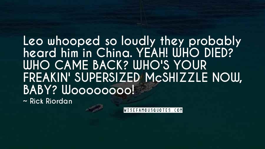 Rick Riordan Quotes: Leo whooped so loudly they probably heard him in China. YEAH! WHO DIED? WHO CAME BACK? WHO'S YOUR FREAKIN' SUPERSIZED McSHIZZLE NOW, BABY? Woooooooo!