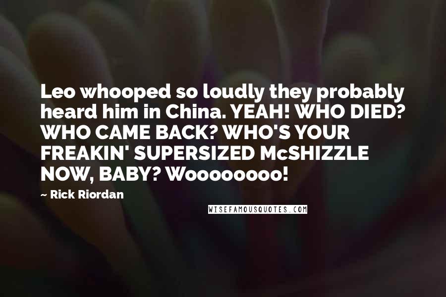 Rick Riordan Quotes: Leo whooped so loudly they probably heard him in China. YEAH! WHO DIED? WHO CAME BACK? WHO'S YOUR FREAKIN' SUPERSIZED McSHIZZLE NOW, BABY? Woooooooo!