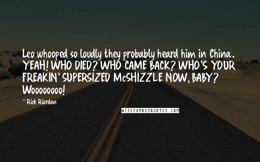 Rick Riordan Quotes: Leo whooped so loudly they probably heard him in China. YEAH! WHO DIED? WHO CAME BACK? WHO'S YOUR FREAKIN' SUPERSIZED McSHIZZLE NOW, BABY? Woooooooo!