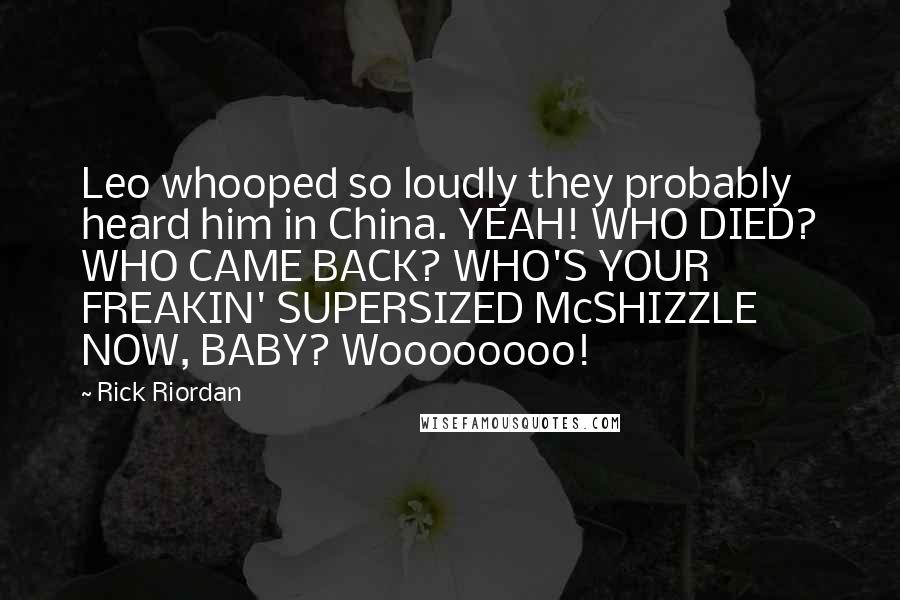 Rick Riordan Quotes: Leo whooped so loudly they probably heard him in China. YEAH! WHO DIED? WHO CAME BACK? WHO'S YOUR FREAKIN' SUPERSIZED McSHIZZLE NOW, BABY? Woooooooo!