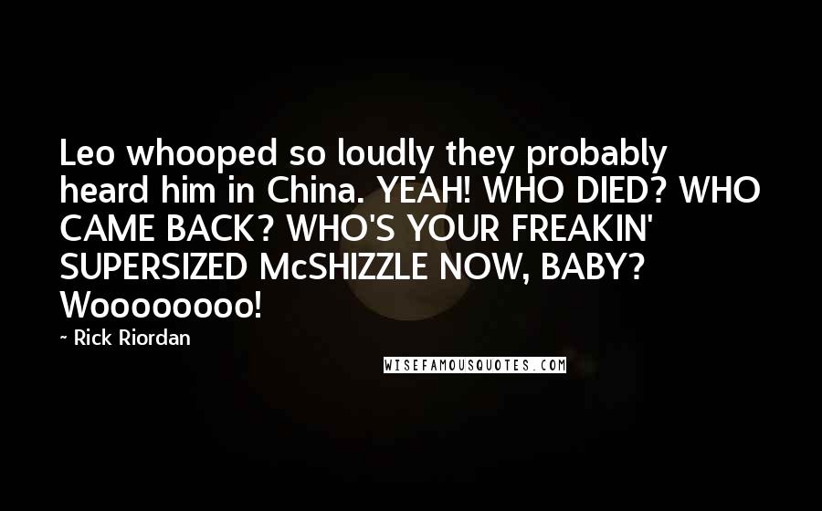 Rick Riordan Quotes: Leo whooped so loudly they probably heard him in China. YEAH! WHO DIED? WHO CAME BACK? WHO'S YOUR FREAKIN' SUPERSIZED McSHIZZLE NOW, BABY? Woooooooo!