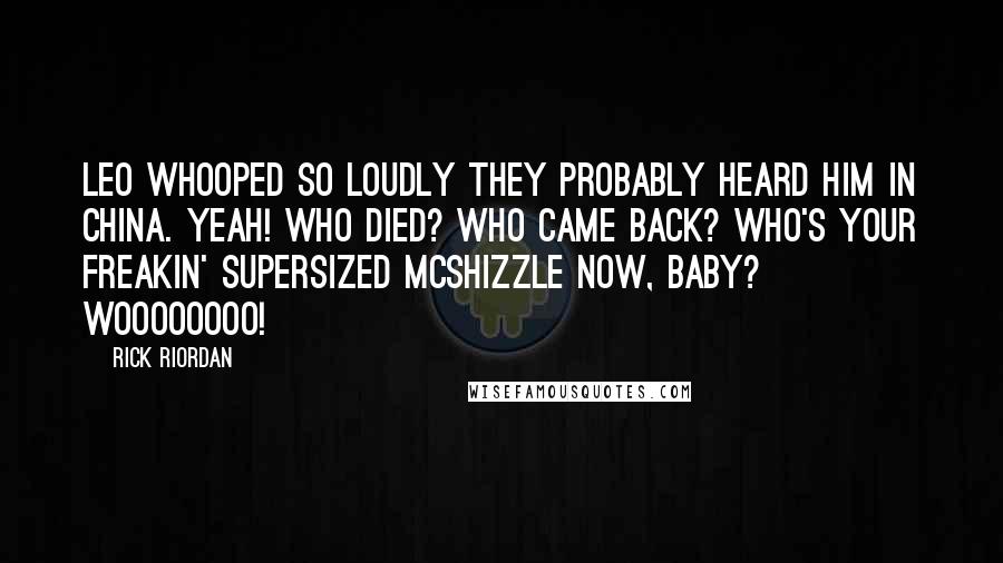 Rick Riordan Quotes: Leo whooped so loudly they probably heard him in China. YEAH! WHO DIED? WHO CAME BACK? WHO'S YOUR FREAKIN' SUPERSIZED McSHIZZLE NOW, BABY? Woooooooo!