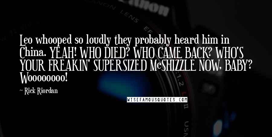 Rick Riordan Quotes: Leo whooped so loudly they probably heard him in China. YEAH! WHO DIED? WHO CAME BACK? WHO'S YOUR FREAKIN' SUPERSIZED McSHIZZLE NOW, BABY? Woooooooo!