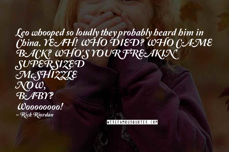 Rick Riordan Quotes: Leo whooped so loudly they probably heard him in China. YEAH! WHO DIED? WHO CAME BACK? WHO'S YOUR FREAKIN' SUPERSIZED McSHIZZLE NOW, BABY? Woooooooo!
