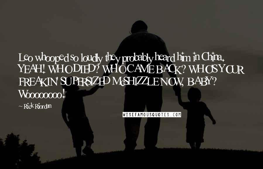 Rick Riordan Quotes: Leo whooped so loudly they probably heard him in China. YEAH! WHO DIED? WHO CAME BACK? WHO'S YOUR FREAKIN' SUPERSIZED McSHIZZLE NOW, BABY? Woooooooo!