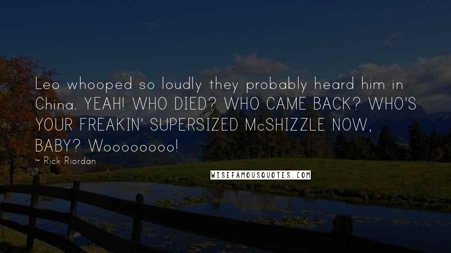 Rick Riordan Quotes: Leo whooped so loudly they probably heard him in China. YEAH! WHO DIED? WHO CAME BACK? WHO'S YOUR FREAKIN' SUPERSIZED McSHIZZLE NOW, BABY? Woooooooo!