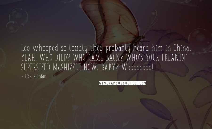 Rick Riordan Quotes: Leo whooped so loudly they probably heard him in China. YEAH! WHO DIED? WHO CAME BACK? WHO'S YOUR FREAKIN' SUPERSIZED McSHIZZLE NOW, BABY? Woooooooo!