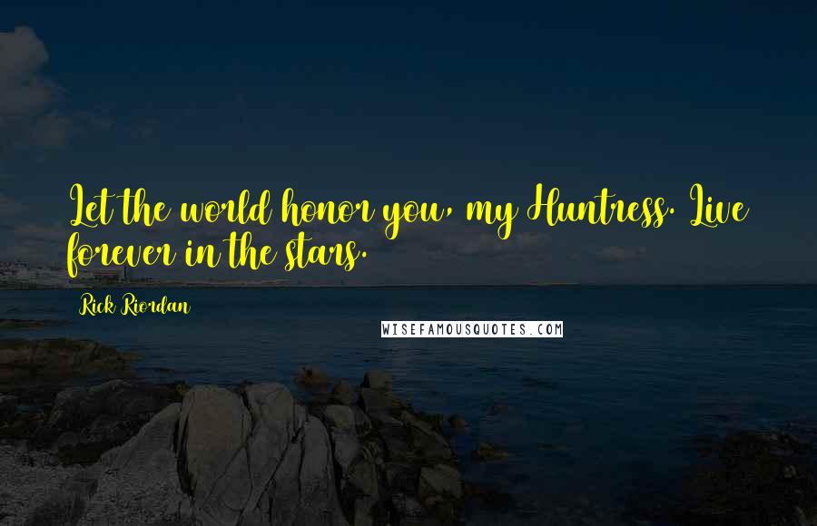 Rick Riordan Quotes: Let the world honor you, my Huntress. Live forever in the stars.