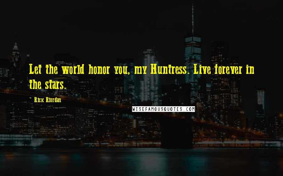 Rick Riordan Quotes: Let the world honor you, my Huntress. Live forever in the stars.