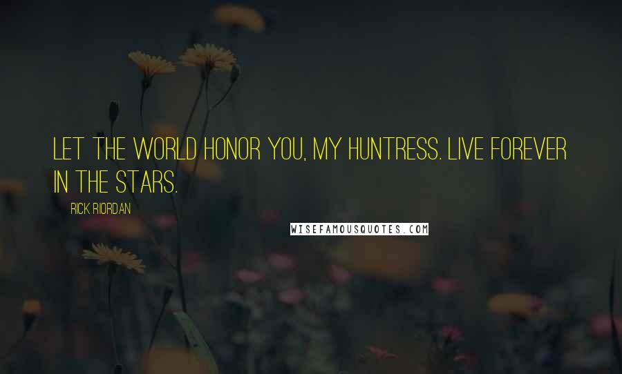 Rick Riordan Quotes: Let the world honor you, my Huntress. Live forever in the stars.