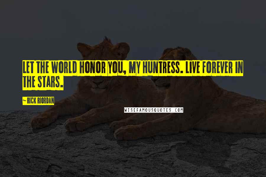 Rick Riordan Quotes: Let the world honor you, my Huntress. Live forever in the stars.