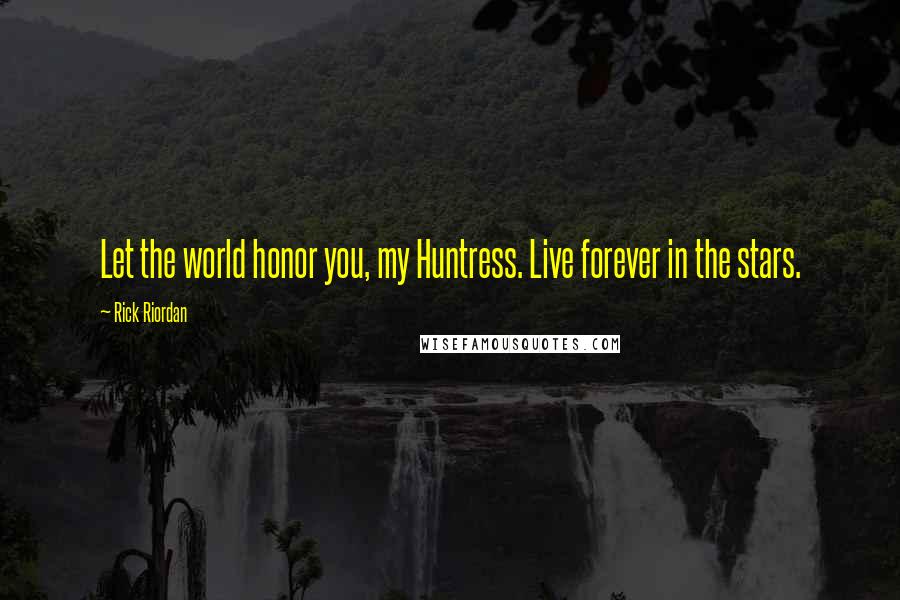 Rick Riordan Quotes: Let the world honor you, my Huntress. Live forever in the stars.