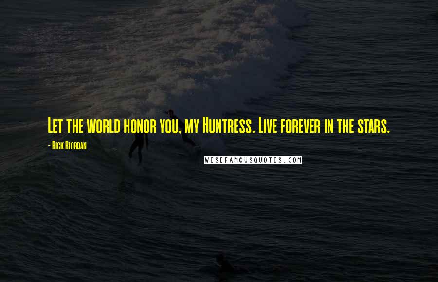 Rick Riordan Quotes: Let the world honor you, my Huntress. Live forever in the stars.