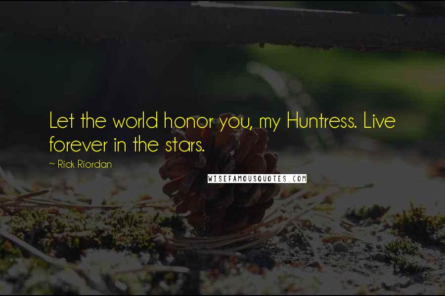 Rick Riordan Quotes: Let the world honor you, my Huntress. Live forever in the stars.