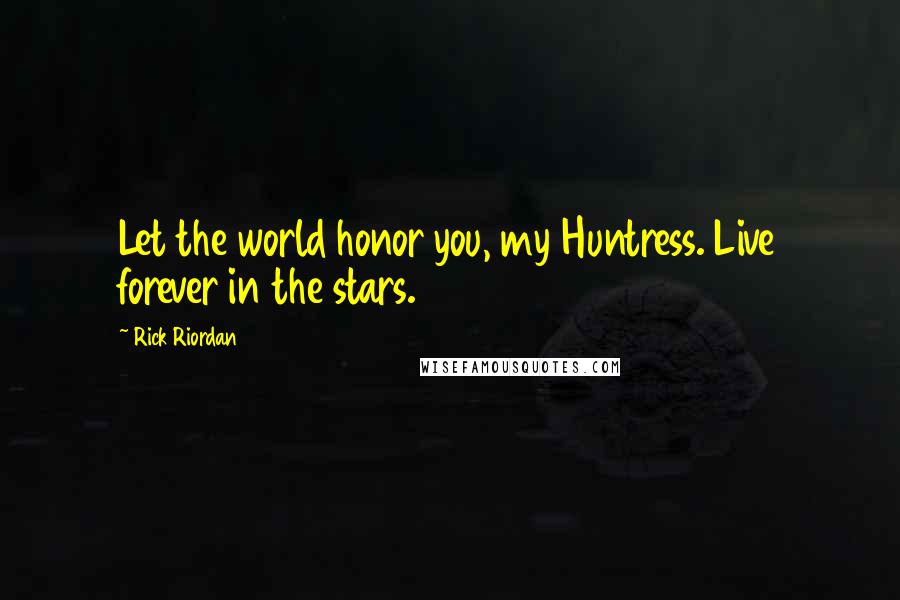 Rick Riordan Quotes: Let the world honor you, my Huntress. Live forever in the stars.