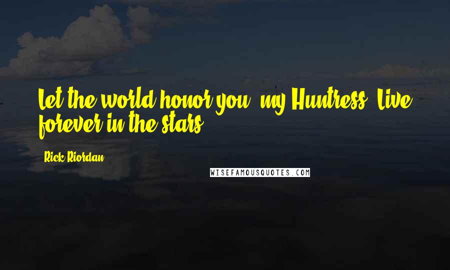 Rick Riordan Quotes: Let the world honor you, my Huntress. Live forever in the stars.